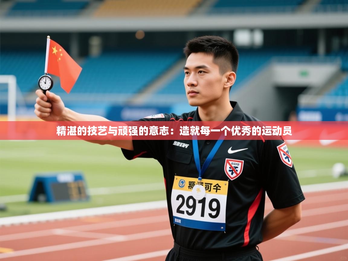 精湛的技艺与顽强的意志：造就每一个优秀的运动员  第1张
