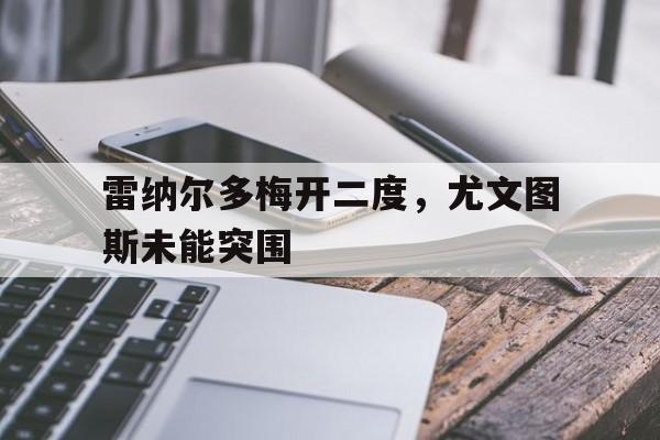 九游体育亚洲官网-包含雷纳尔多梅开二度，尤文图斯未能突围的词条